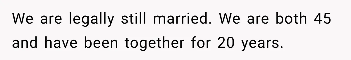 We are legally still married. We are both 45 and have been together for 20 years.