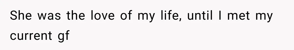 She was the love of my life, until I met my current gf