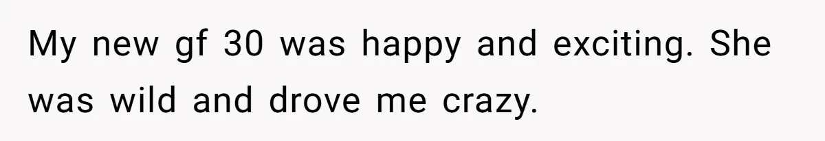My new gf 30 was happy and exciting. She was wild and drove me crazy.