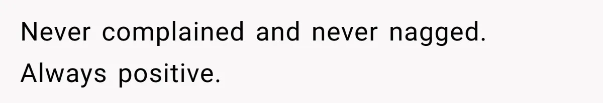 Never complained and never nagged. Always positive.