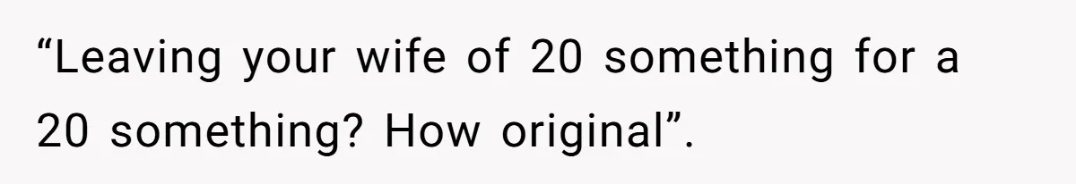 “Leaving your wife of 20 something for a 20 something? How original”.