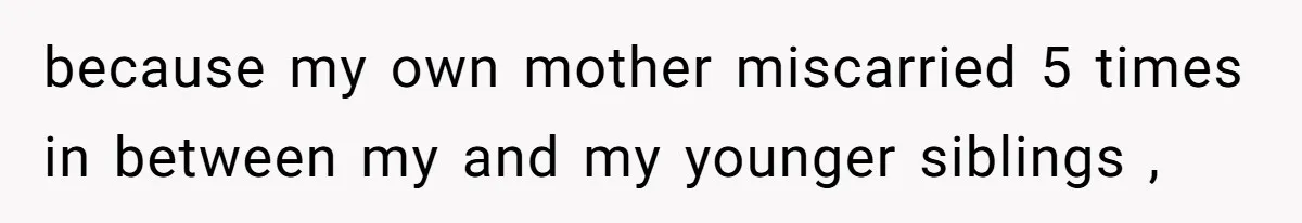 because my own mother miscarried 5 times in between my and my younger siblings ,