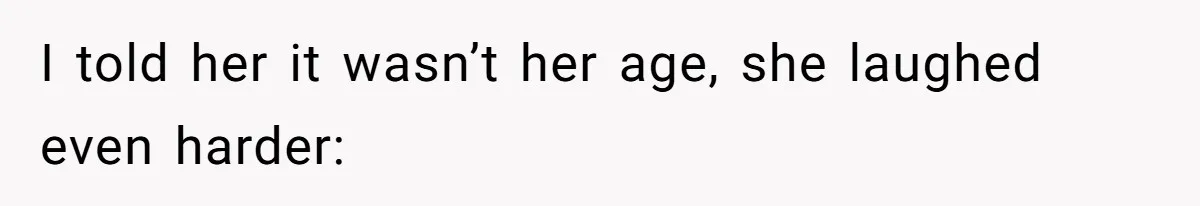 I told her it wasn’t her age, she laughed even harder: