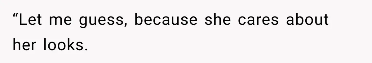 “Let me guess, because she cares about her looks.