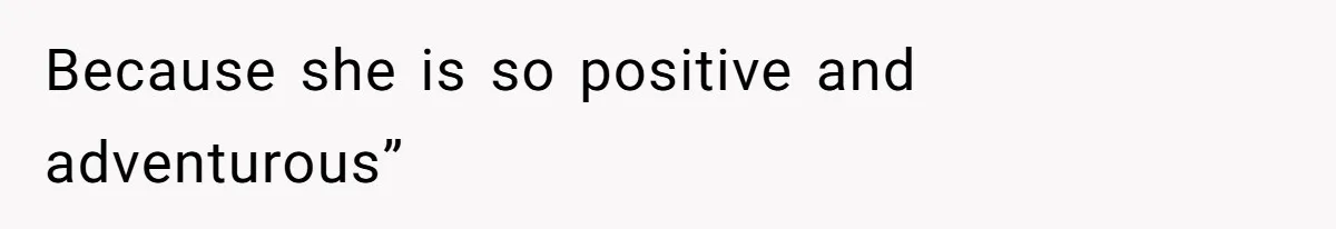 Because she is so positive and adventurous”