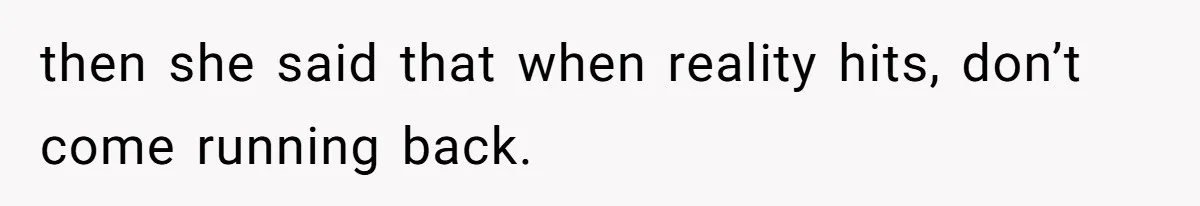 then she said that when reality hits, don’t come running back.