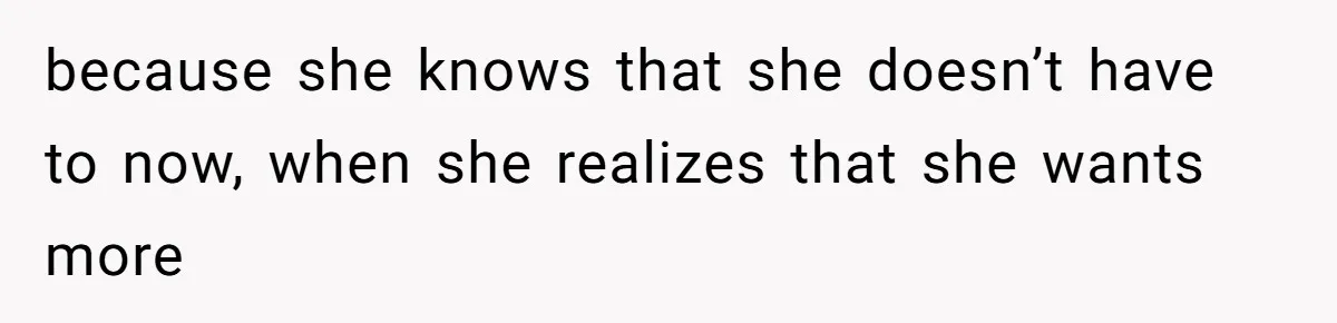 because she knows that she doesn’t have to now, when she realizes that she wants more