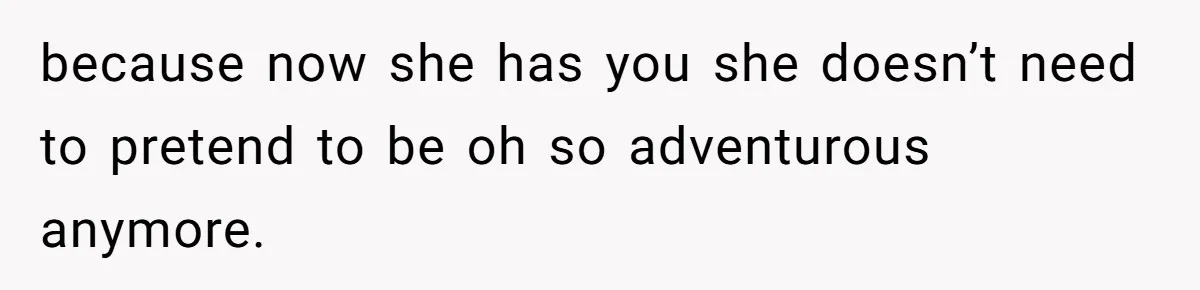 because now she has you she doesn’t need to pretend to be oh so adventurous anymore.