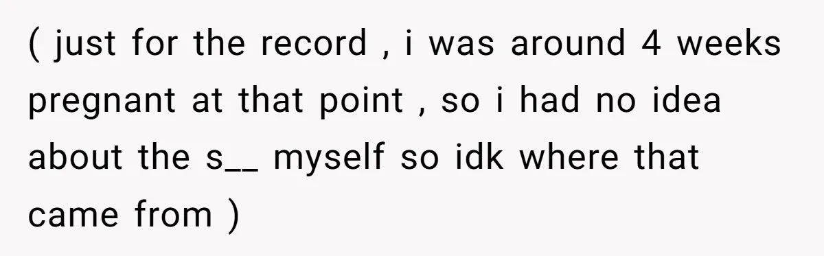 ( just for the record , i was around 4 weeks pregnant at that point , so i had no idea about the s__ myself so idk where that came...
