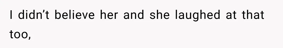 I didn’t believe her and she laughed at that too,