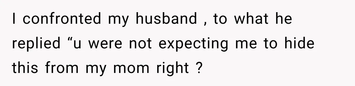 I confronted my husband , to what he replied “u were not expecting me to hide this from my mom right ?