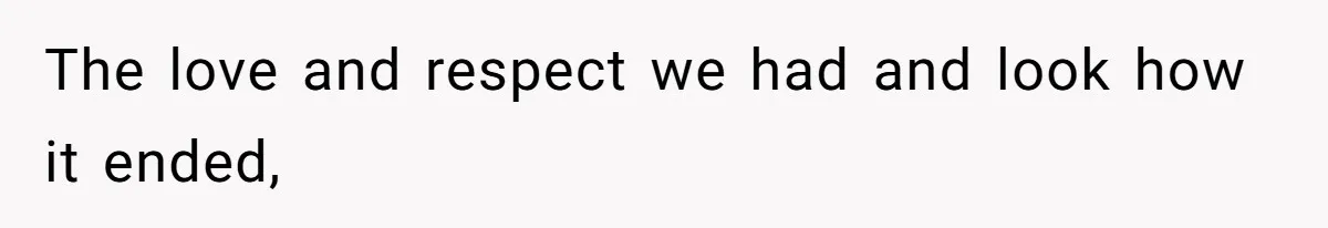 The love and respect we had and look how it ended,