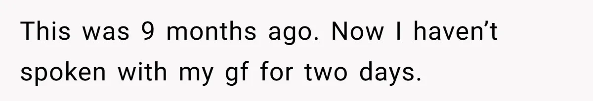 This was 9 months ago. Now I haven’t spoken with my gf for two days.