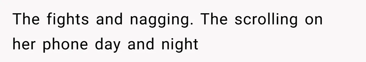 The fights and nagging. The scrolling on her phone day and night