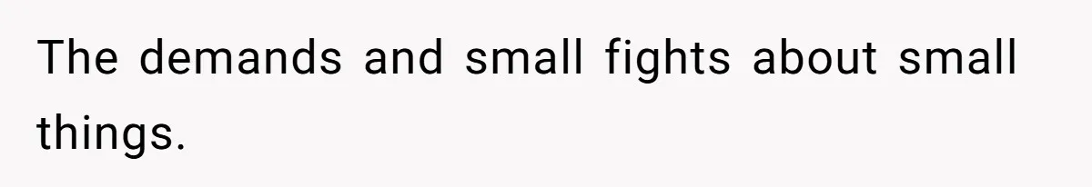 The demands and small fights about small things.