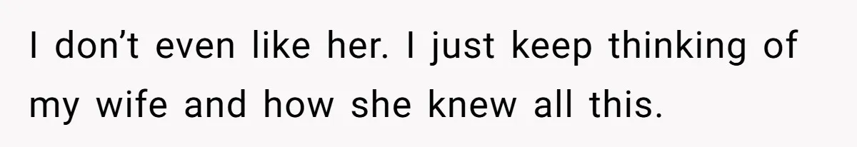 I don’t even like her. I just keep thinking of my wife and how she knew all this.