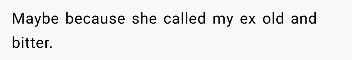 Maybe because she called my ex old and bitter.