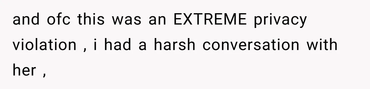 and ofc this was an EXTREME privacy violation , i had a harsh conversation with her ,