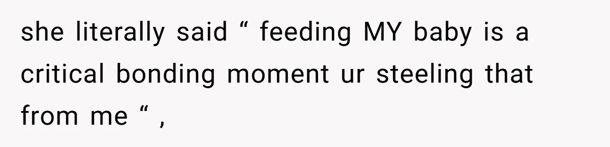 she literally said “ feeding MY baby is a critical bonding moment ur steeling that from me “ ,