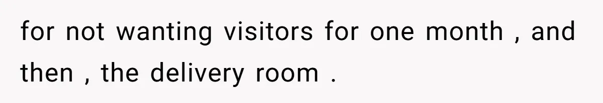 for not wanting visitors for one month , and then , the delivery room .