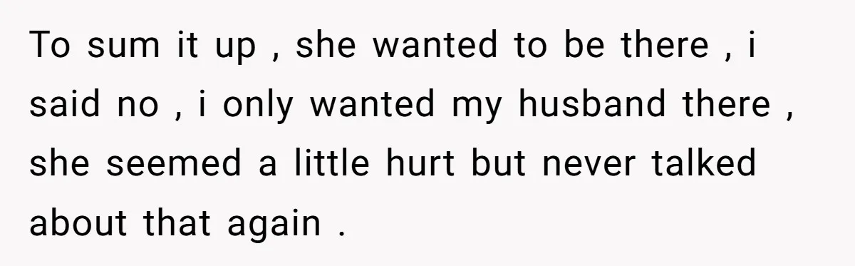 To sum it up , she wanted to be there , i said no , i only wanted my husband there , she seemed a little hurt but never talked...