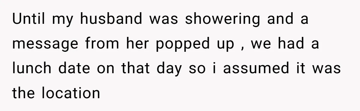 Until my husband was showering and a message from her popped up , we had a lunch date on that day so i assumed it was the location