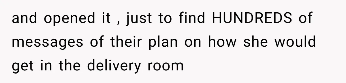 and opened it , just to find HUNDREDS of messages of their plan on how she would get in the delivery room