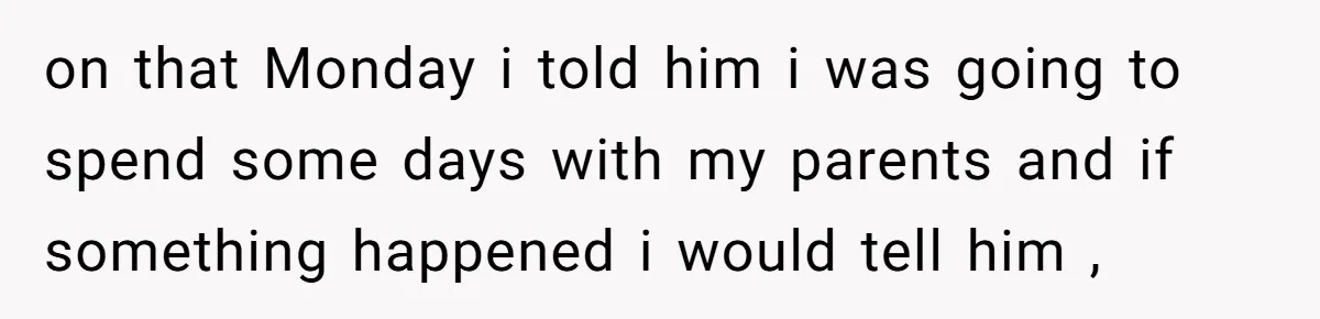 on that Monday i told him i was going to spend some days with my parents and if something happened i would tell him ,