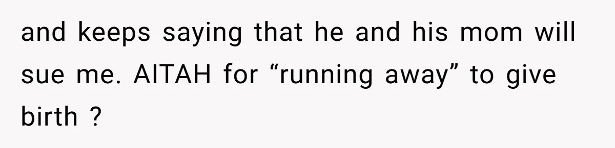 and keeps saying that he and his mom will sue me. AITAH for “running away” to give birth ?