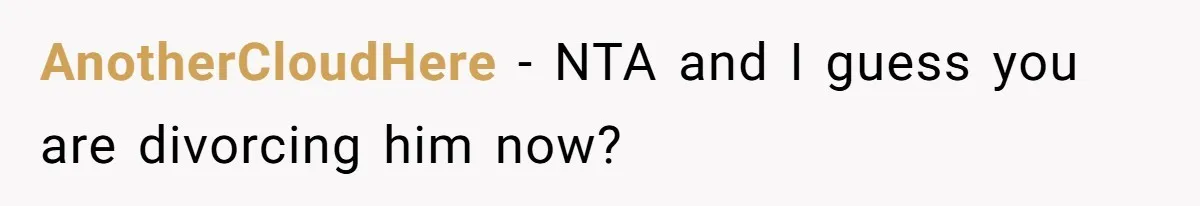 AnotherCloudHere − NTA and I guess you are divorcing him now?