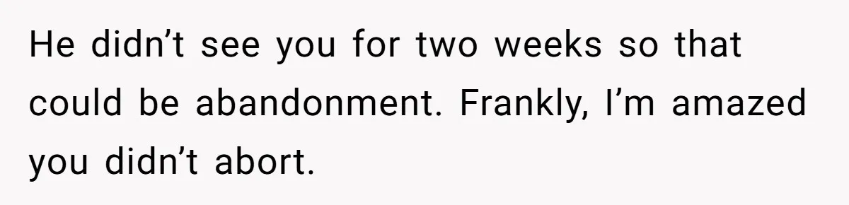 He didn’t see you for two weeks so that could be abandonment. Frankly, I’m amazed you didn’t abort.