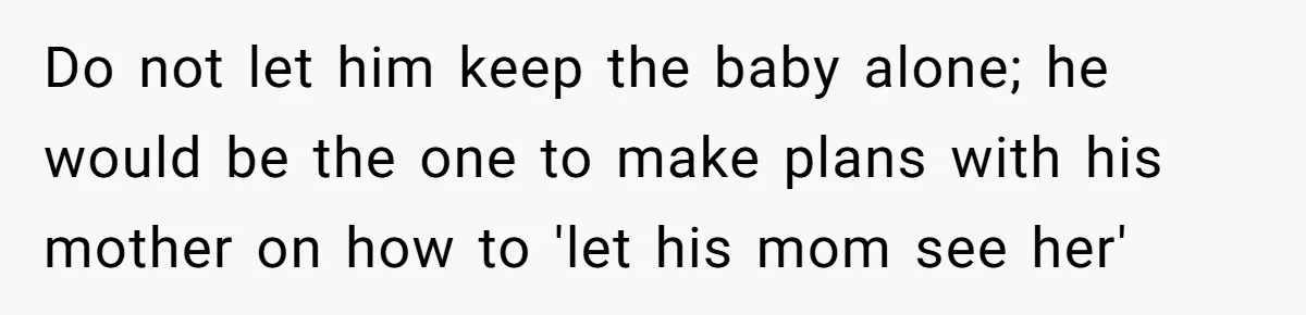 Do not let him keep the baby alone; he would be the one to make plans with his mother on how to 'let his mom see her'