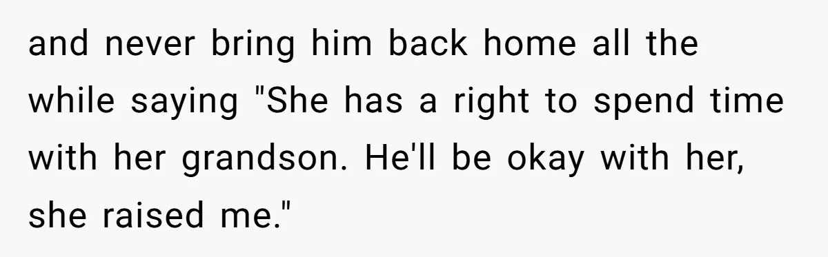 and never bring him back home all the while saying "She has a right to spend time with her grandson. He'll be okay with her, she raised me."