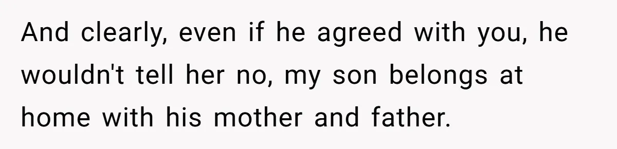 And clearly, even if he agreed with you, he wouldn't tell her no, my son belongs at home with his mother and father.