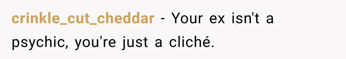 crinkle_cut_cheddar − Your ex isn't a psychic, you're just a cliché.