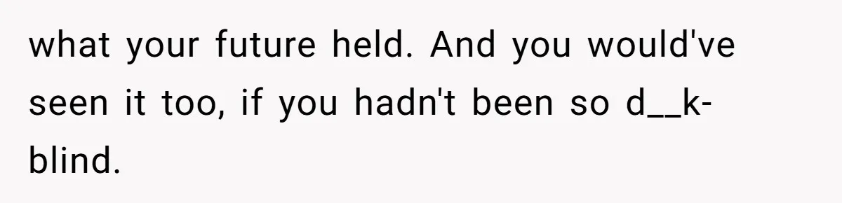 what your future held. And you would've seen it too, if you hadn't been so d__k-blind.