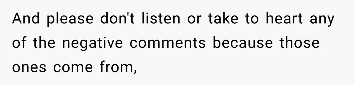 And please don't listen or take to heart any of the negative comments because those ones come from,
