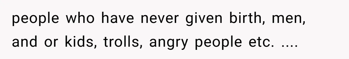people who have never given birth, men, and or kids, trolls, angry people etc. ....