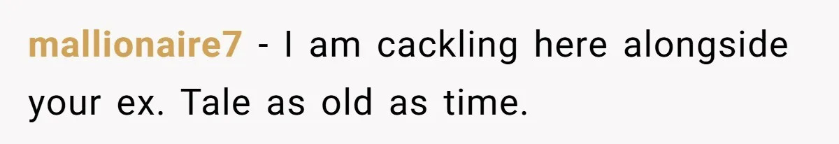 mallionaire7 − I am cackling here alongside your ex. Tale as old as time.