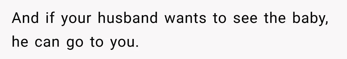 And if your husband wants to see the baby, he can go to you.