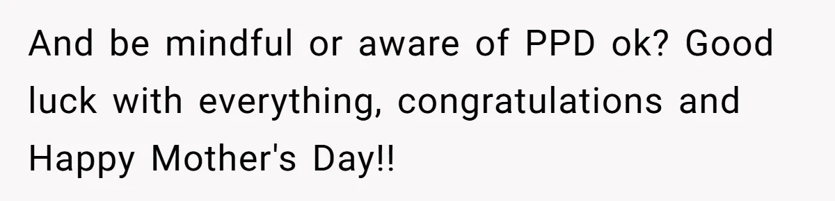 And be mindful or aware of PPD ok? Good luck with everything, congratulations and Happy Mother's Day!!