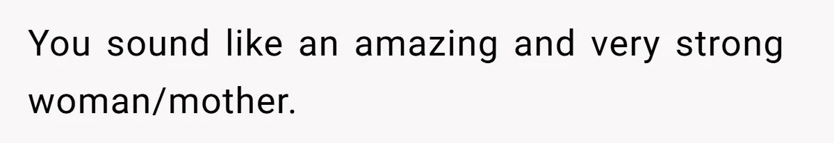 You sound like an amazing and very strong woman/mother.