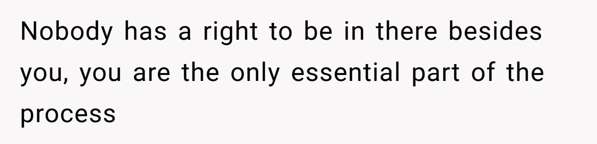 Nobody has a right to be in there besides you, you are the only essential part of the process