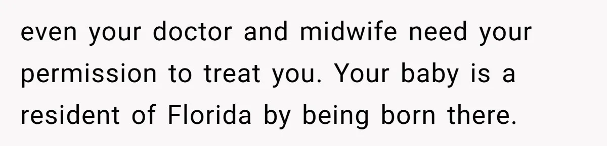 even your doctor and midwife need your permission to treat you. Your baby is a resident of Florida by being born there.