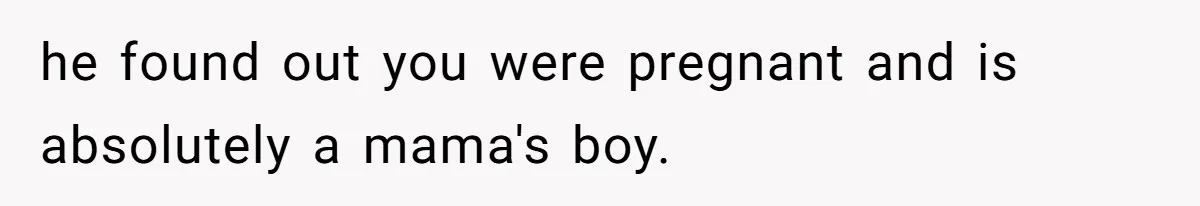he found out you were pregnant and is absolutely a mama's boy.