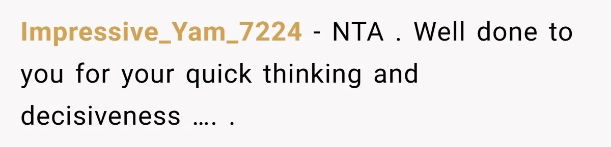 Impressive_Yam_7224 − NTA . Well done to you for your quick thinking and decisiveness …. .