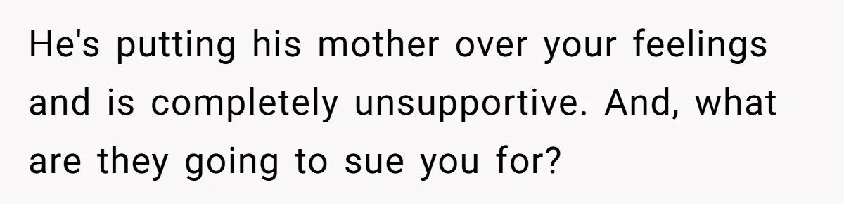 He's putting his mother over your feelings and is completely unsupportive. And, what are they going to sue you for?