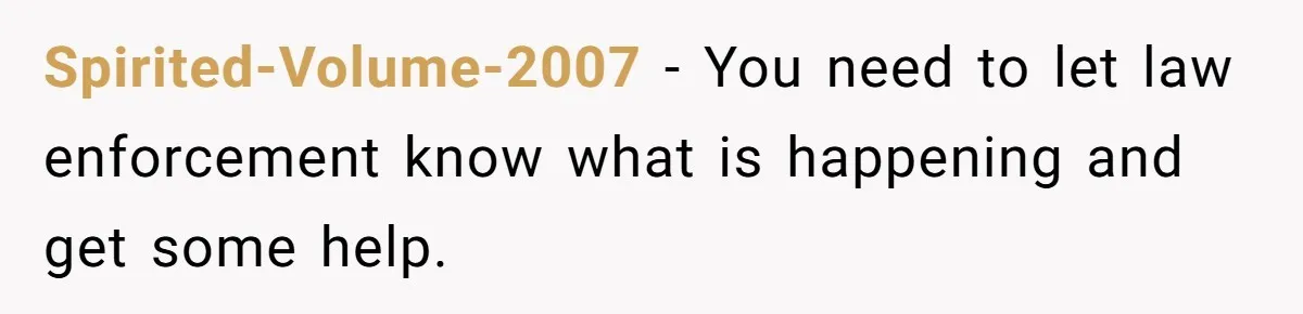 Spirited-Volume-2007 − You need to let law enforcement know what is happening and get some help.