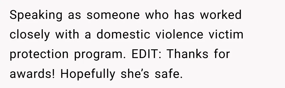 Speaking as someone who has worked closely with a domestic violence victim protection program. EDIT: Thanks for awards! Hopefully she’s safe.