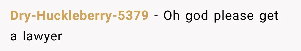 Dry-Huckleberry-5379 − Oh god please get a lawyer